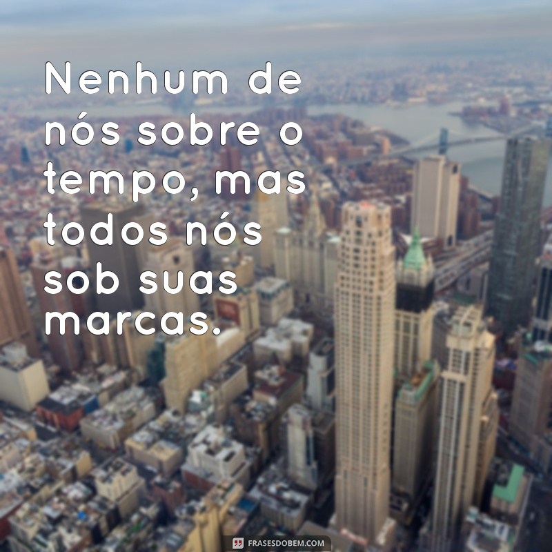 nenhum de nós sobre o tempo Nenhum de nós sobre o tempo, mas todos nós sob suas marcas.