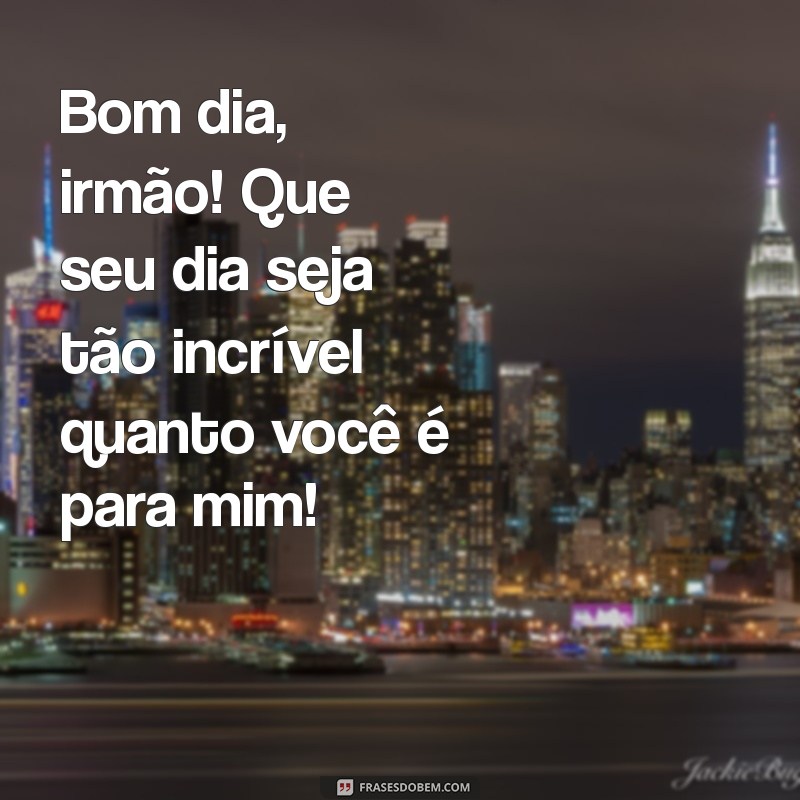 mensagem de bom dia para irmão de sangue Bom dia, irmão! Que seu dia seja tão incrível quanto você é para mim!