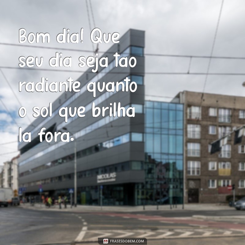 bom dia msn Bom dia! Que seu dia seja tão radiante quanto o sol que brilha lá fora.