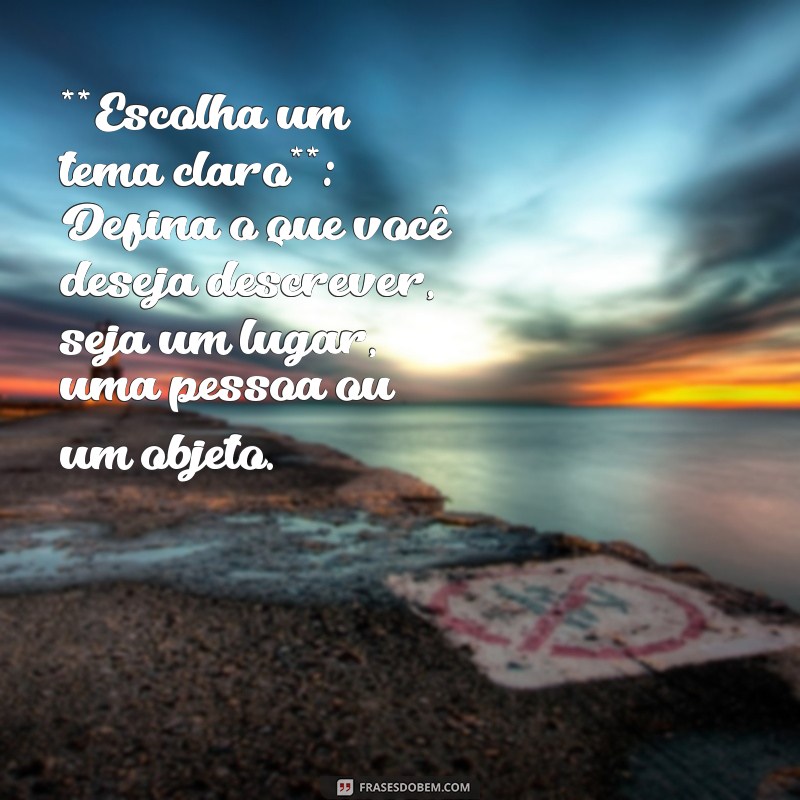 como fazer um texto descritivo **Escolha um tema claro**: Defina o que você deseja descrever, seja um lugar, uma pessoa ou um objeto.