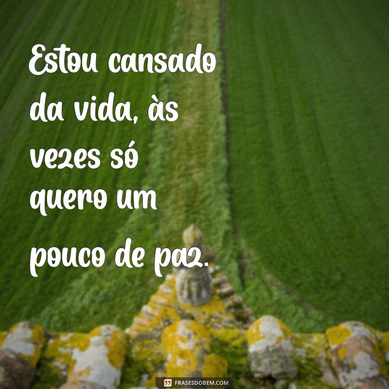 estou cansado da vida Estou cansado da vida, às vezes só quero um pouco de paz.