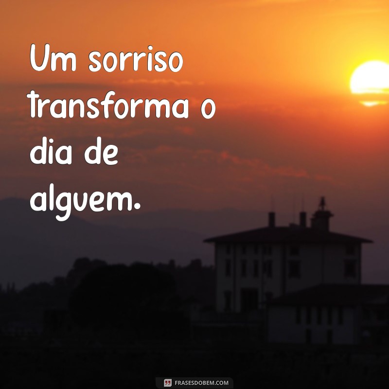 frases pequenos gestos Um sorriso transforma o dia de alguém.