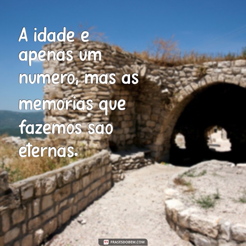 frases sobre idade A idade é apenas um número, mas as memórias que fazemos são eternas.