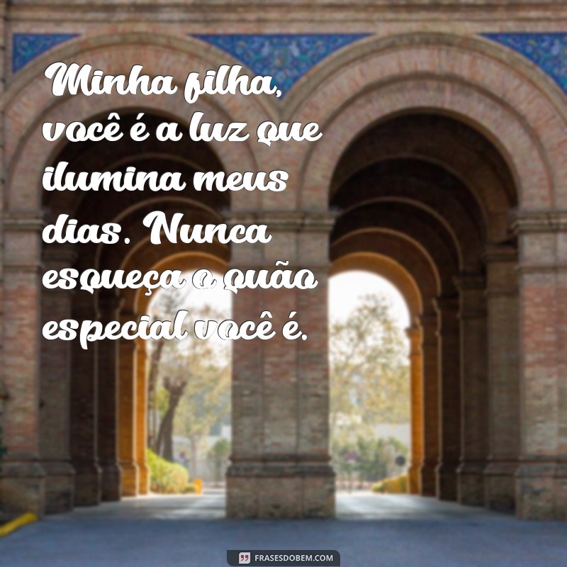 uma mensagem para filha Minha filha, você é a luz que ilumina meus dias. Nunca esqueça o quão especial você é.