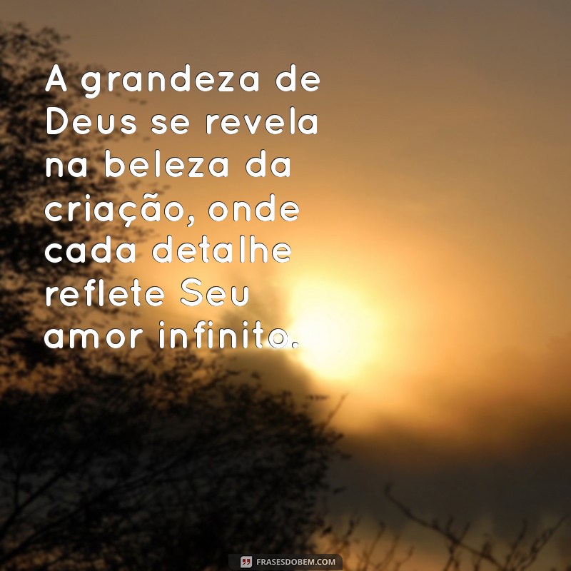 frases sobre a grandeza de deus A grandeza de Deus se revela na beleza da criação, onde cada detalhe reflete Seu amor infinito.