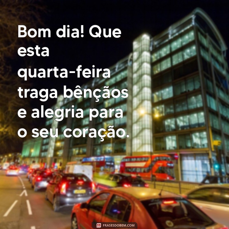 bom dia feliz quarta-feira abençoada Bom dia! Que esta quarta-feira traga bênçãos e alegria para o seu coração.