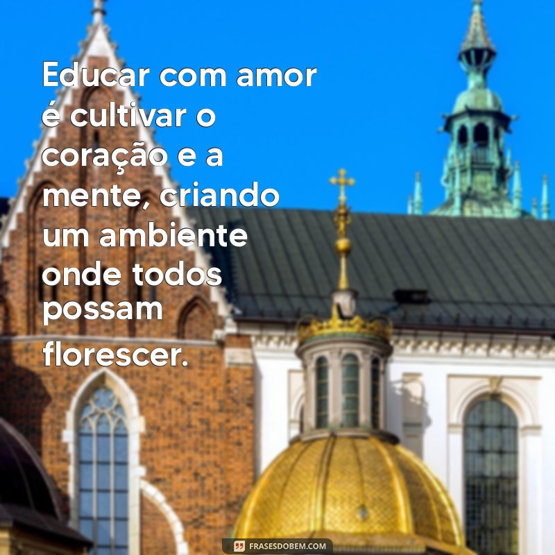 frases sobre educar com amor Educar com amor é cultivar o coração e a mente, criando um ambiente onde todos possam florescer.