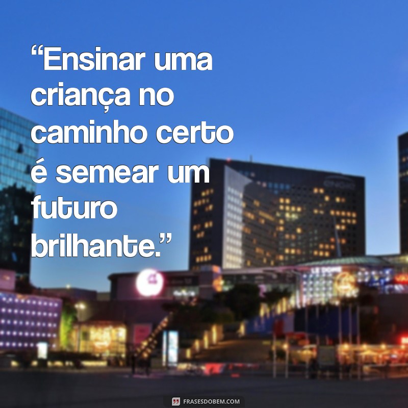 ensina criança no caminho “Ensinar uma criança no caminho certo é semear um futuro brilhante.”