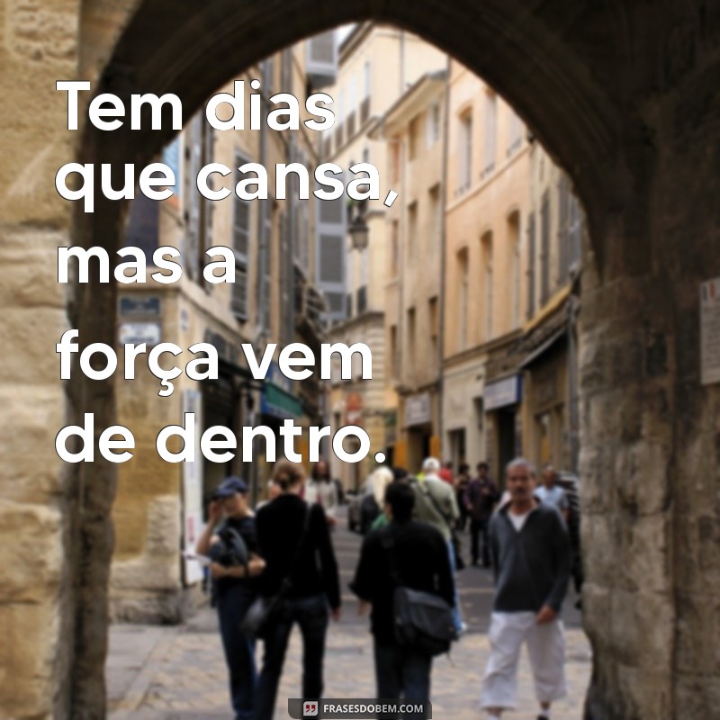 tem dias que cansa Tem dias que cansa, mas a força vem de dentro.