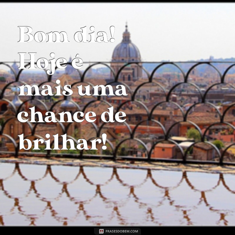 bom dia empolgante Bom dia! Hoje é mais uma chance de brilhar!