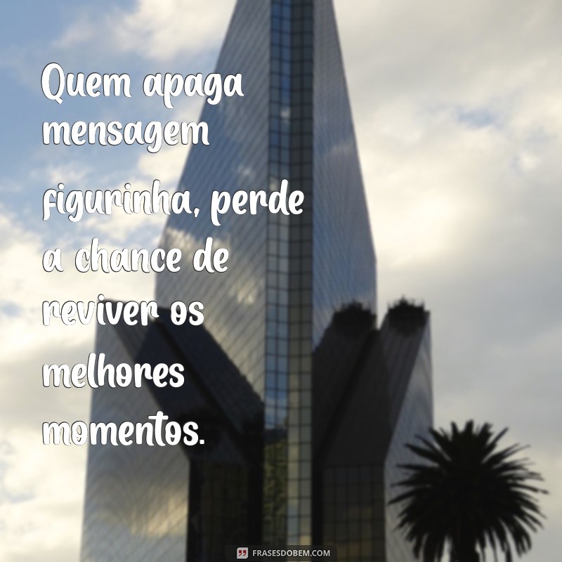 quem apaga mensagem figurinha Quem apaga mensagem figurinha, perde a chance de reviver os melhores momentos.