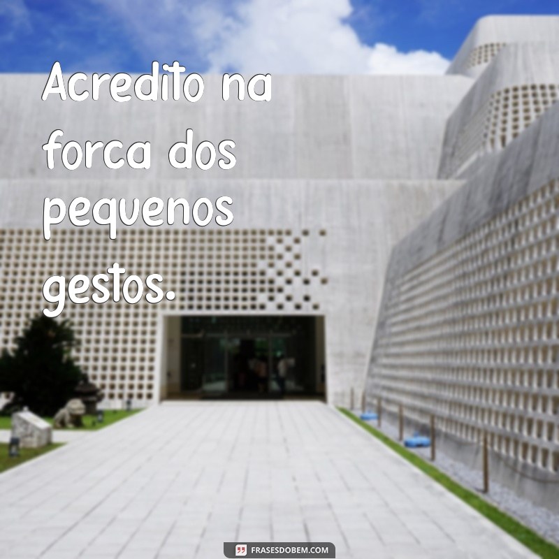 frases curtas sobre mim Acredito na força dos pequenos gestos.