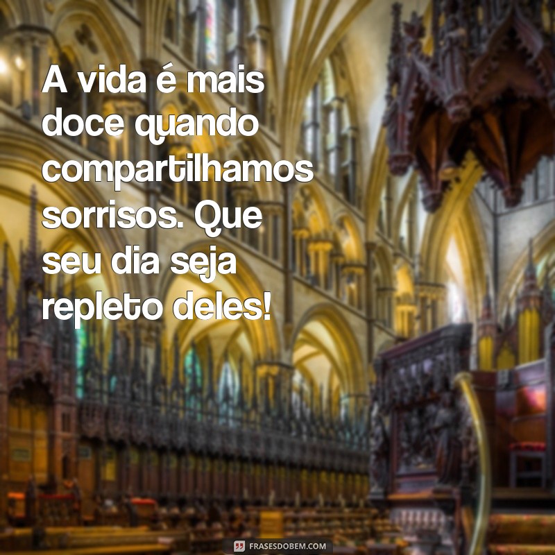 uma mensagem carinhosa A vida é mais doce quando compartilhamos sorrisos. Que seu dia seja repleto deles!