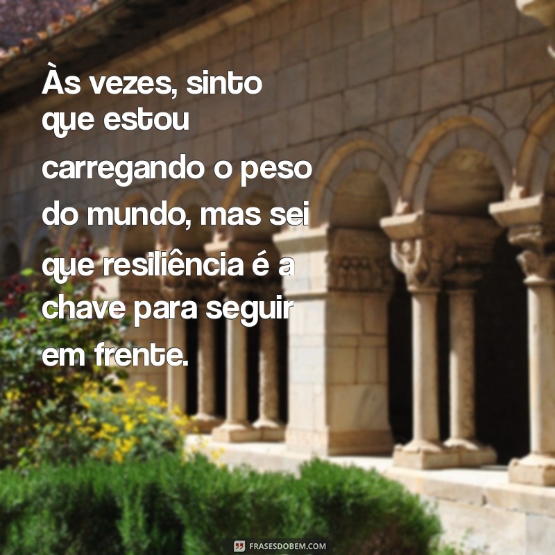 mensagem de desabafo da vida Às vezes, sinto que estou carregando o peso do mundo, mas sei que resiliência é a chave para seguir em frente.