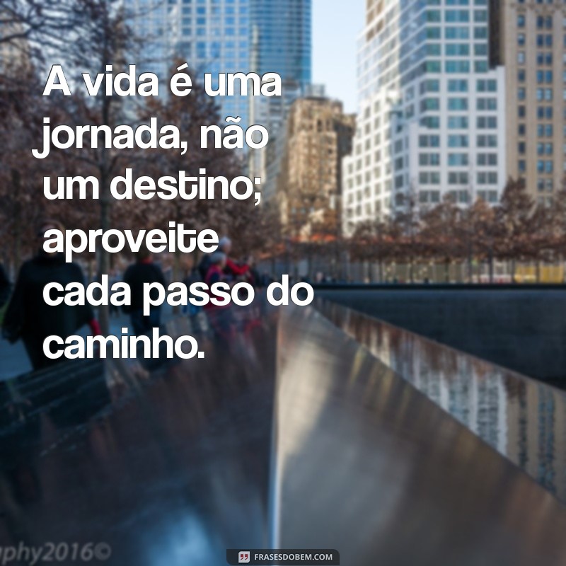 sabias frases de la vida A vida é uma jornada, não um destino; aproveite cada passo do caminho.