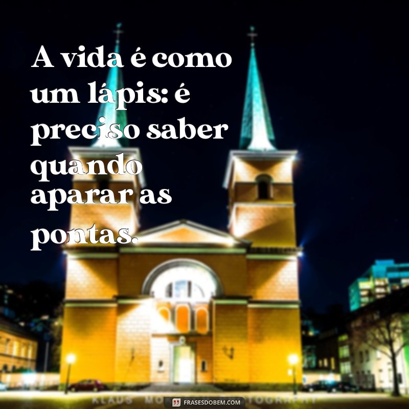 frases com lápis A vida é como um lápis: é preciso saber quando aparar as pontas.