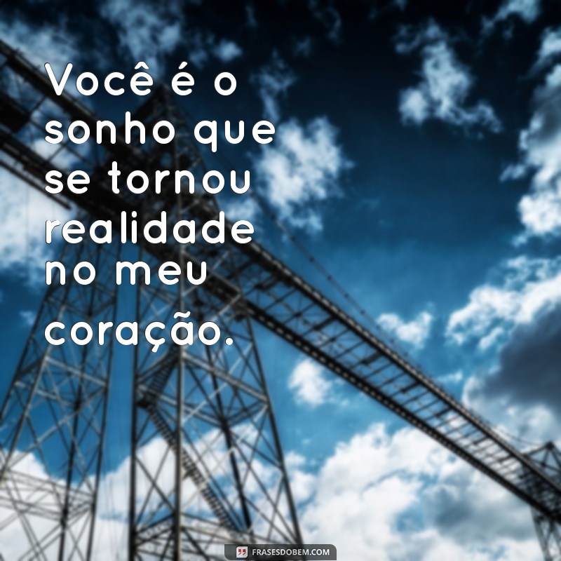 frases para o homem da minha vida Você é o sonho que se tornou realidade no meu coração.