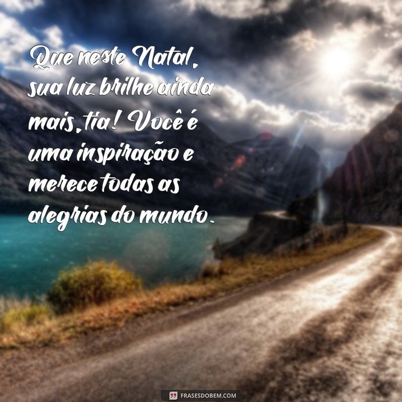 mensagem de natal para tia Que neste Natal, sua luz brilhe ainda mais, tia! Você é uma inspiração e merece todas as alegrias do mundo.