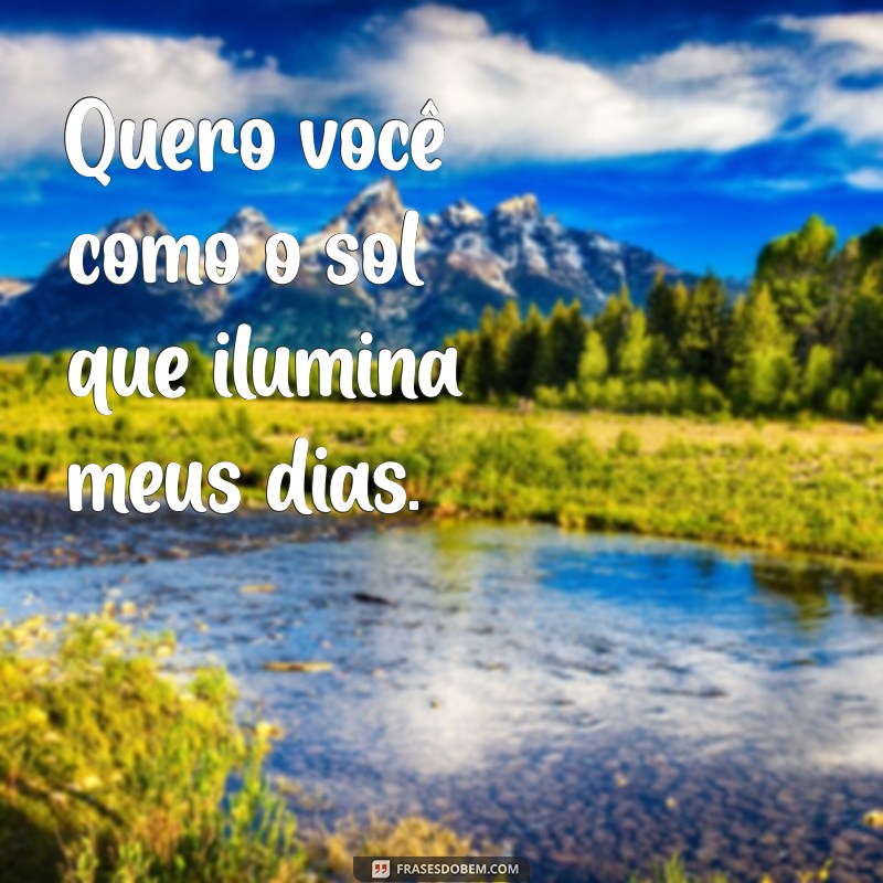 quero voce frases Quero você como o sol que ilumina meus dias.