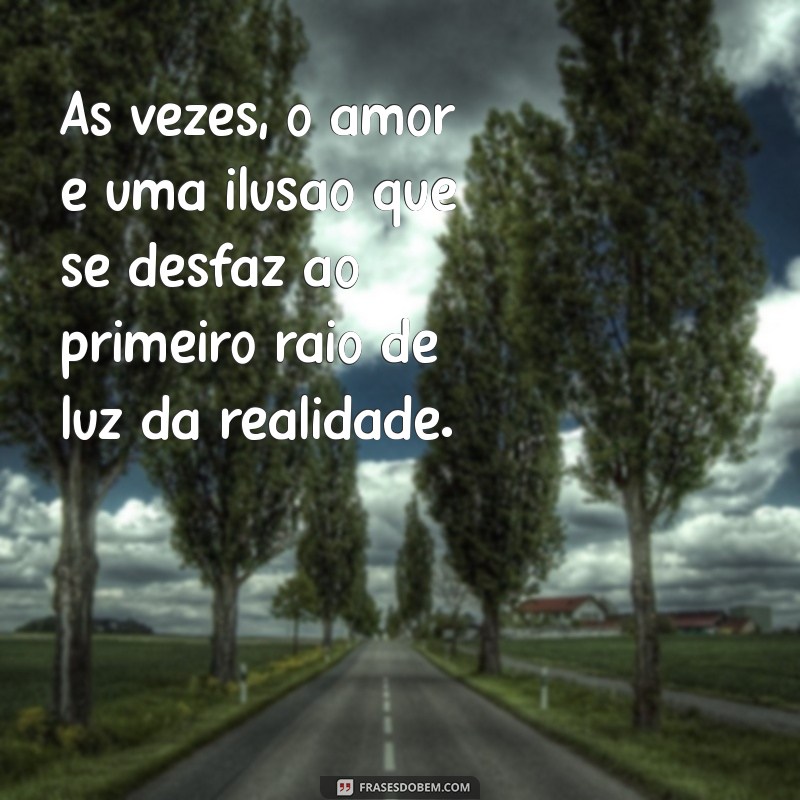 mensagem de decepção com amor Às vezes, o amor é uma ilusão que se desfaz ao primeiro raio de luz da realidade.