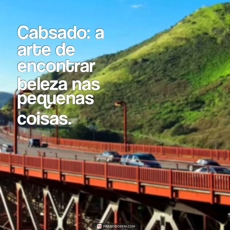 cabsado Cabsado: a arte de encontrar beleza nas pequenas coisas.