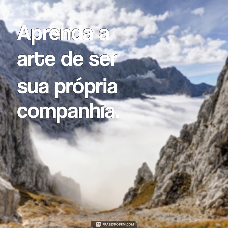 aprenda ser sozinho Aprenda a arte de ser sua própria companhia.