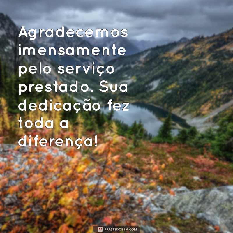 mensagem de agradecimento pelo serviço prestado Agradecemos imensamente pelo serviço prestado. Sua dedicação fez toda a diferença!