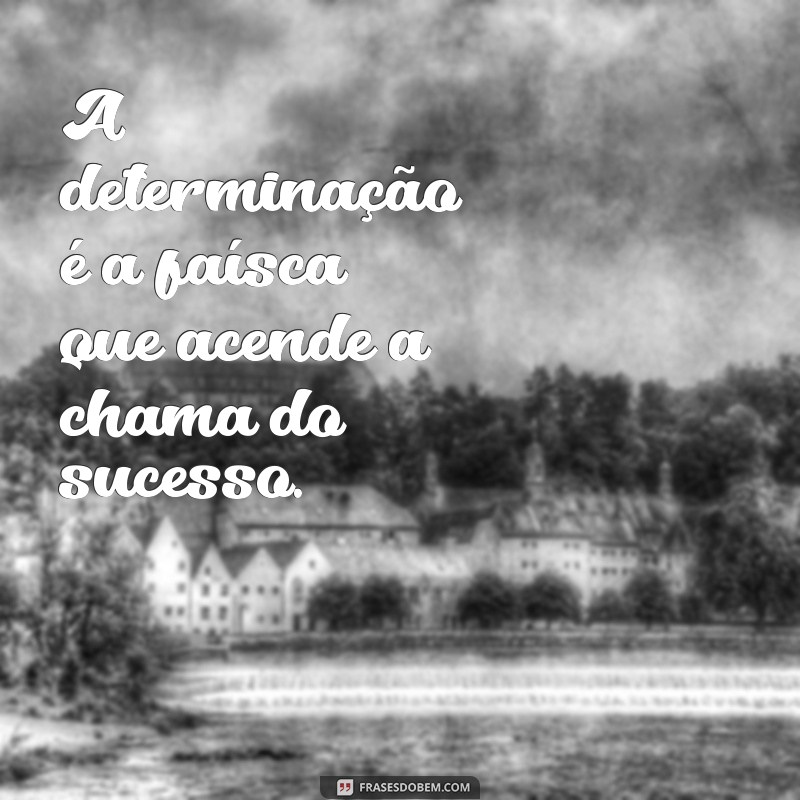 frases de atitude e determinação A determinação é a faísca que acende a chama do sucesso.