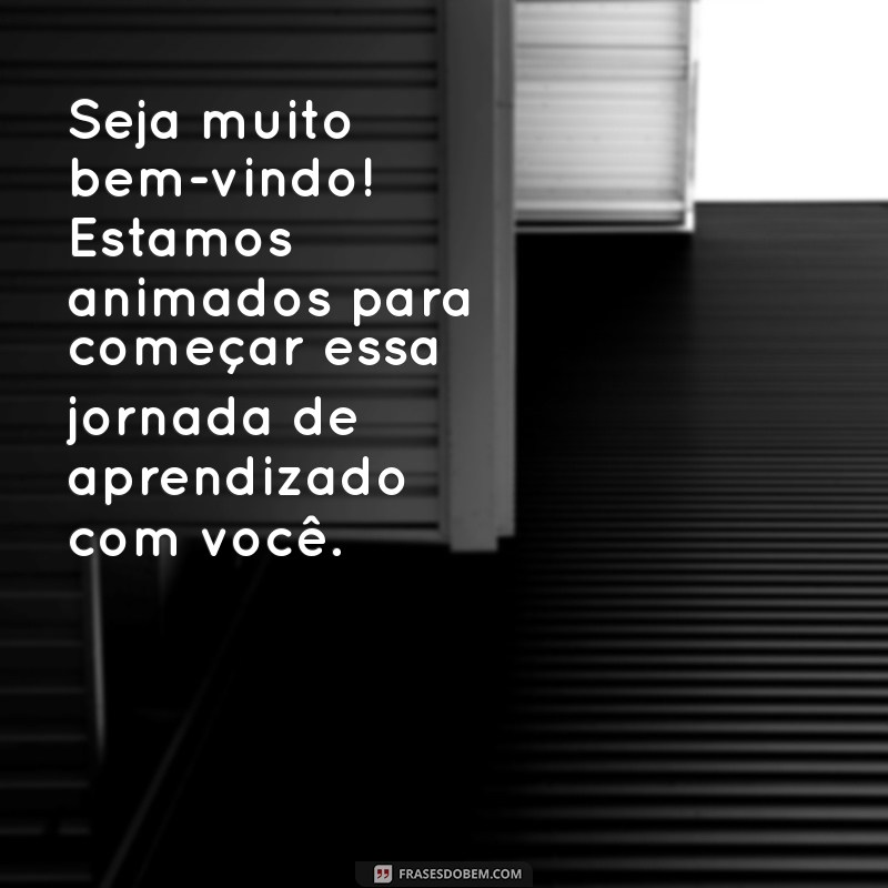 mensagem de boas vindas alunos Seja muito bem-vindo! Estamos animados para começar essa jornada de aprendizado com você.