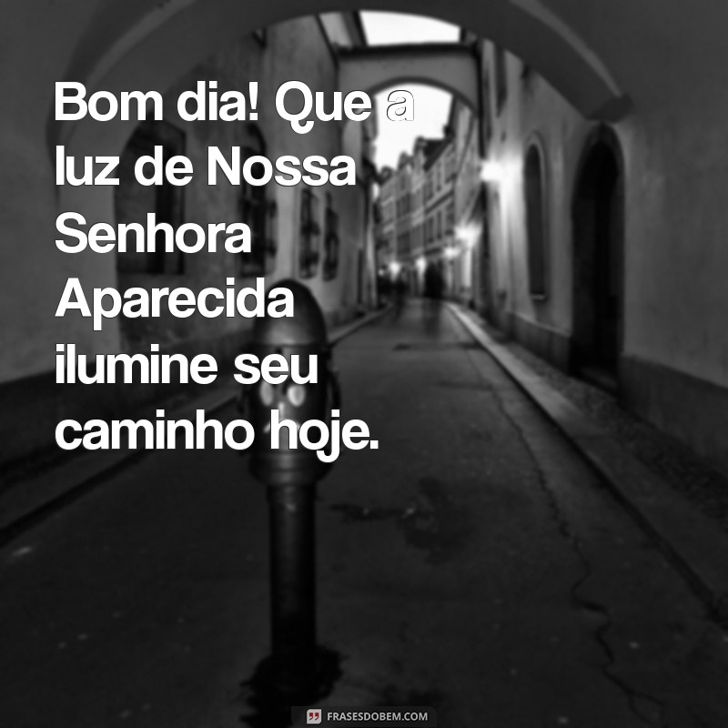 bom dia com nossa senhora aparecida Bom dia! Que a luz de Nossa Senhora Aparecida ilumine seu caminho hoje.