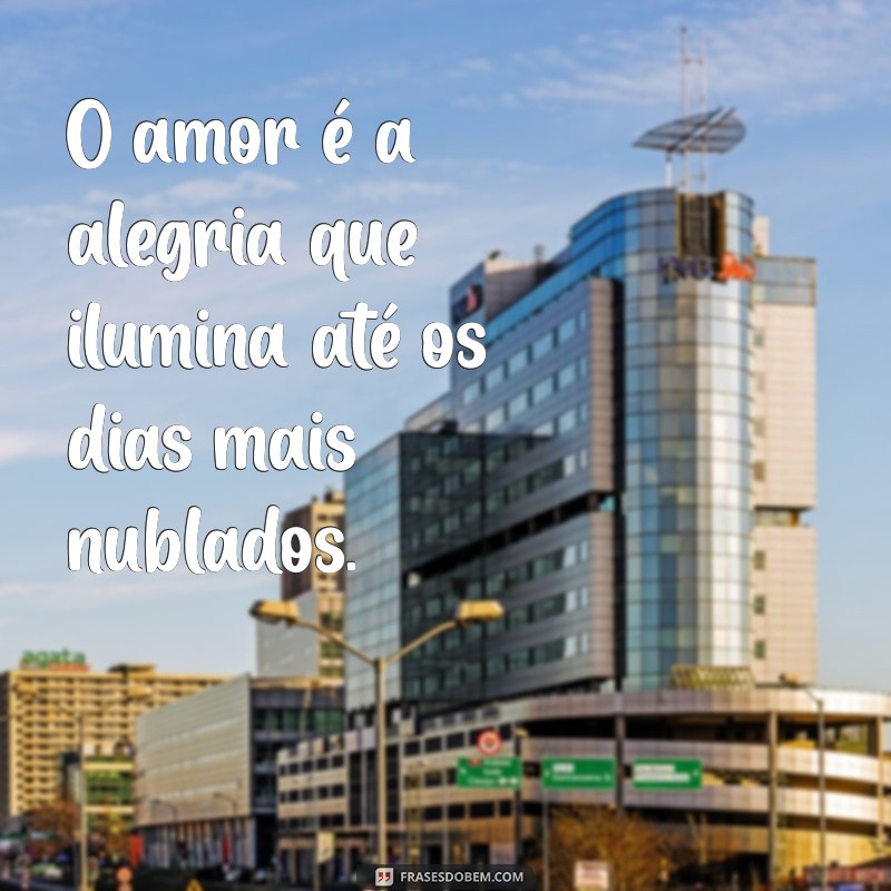 frases de alegria e amor O amor é a alegria que ilumina até os dias mais nublados.