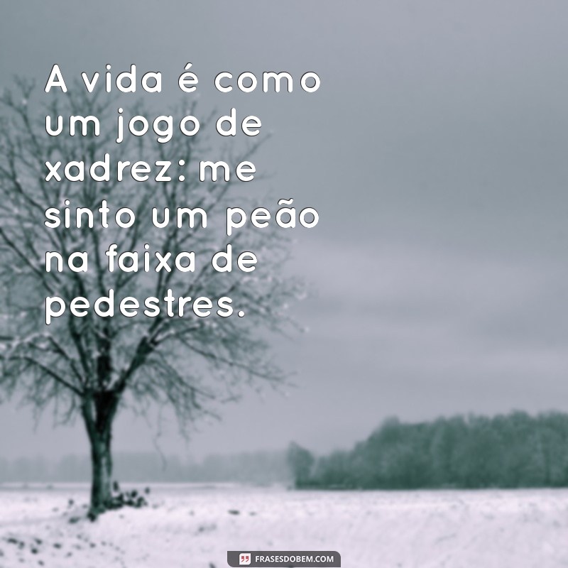 frases humor negríssimo A vida é como um jogo de xadrez: me sinto um peão na faixa de pedestres.