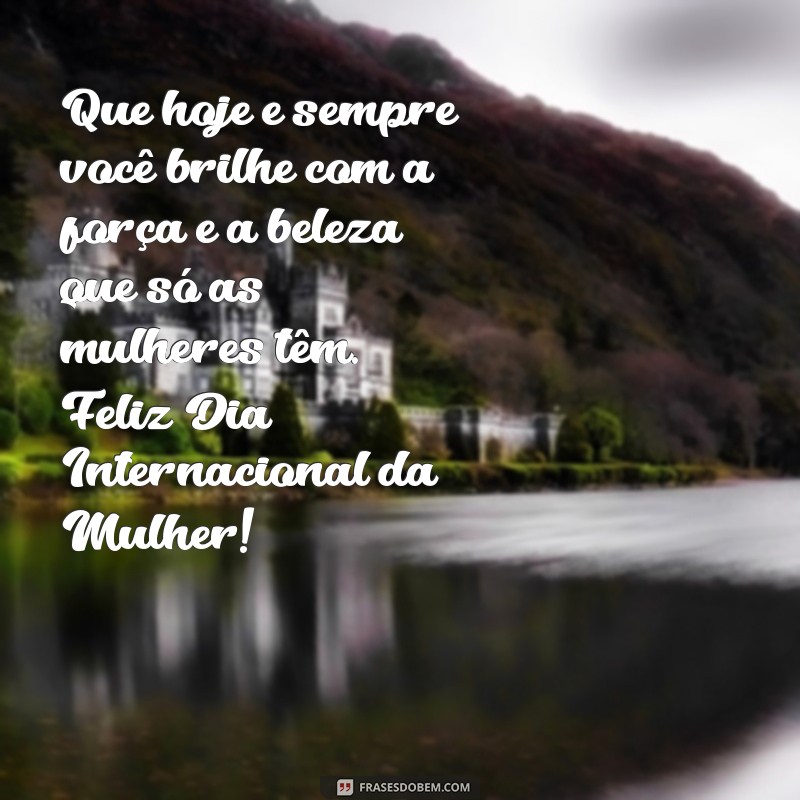 frases desejando feliz dia das mulheres Que hoje e sempre você brilhe com a força e a beleza que só as mulheres têm. Feliz Dia Internacional da Mulher!