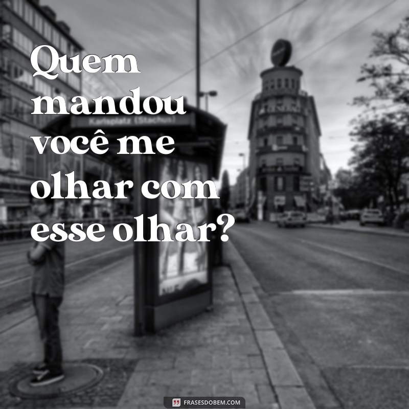 frases quem mandou você me olhar Quem mandou você me olhar com esse olhar?