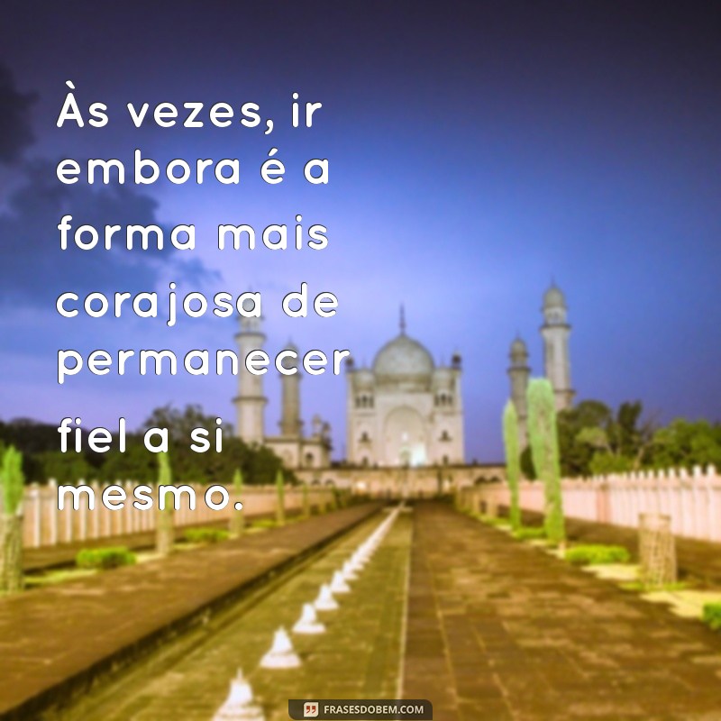 frases sobre ir embora Às vezes, ir embora é a forma mais corajosa de permanecer fiel a si mesmo.