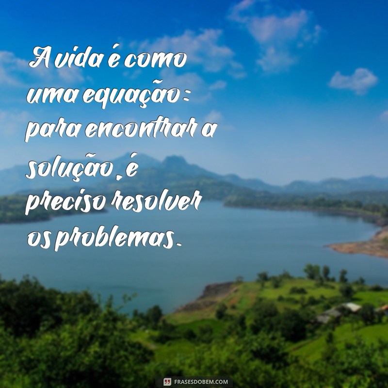 frases matemáticas A vida é como uma equação: para encontrar a solução, é preciso resolver os problemas.