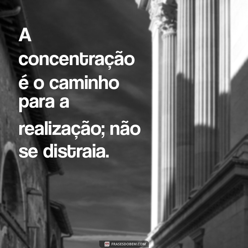 não se distraia frases A concentração é o caminho para a realização; não se distraia.