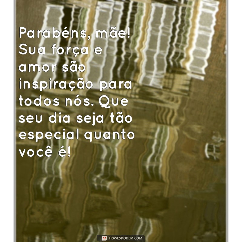 mensagem de parabens pra mae Parabéns, mãe! Sua força e amor são inspiração para todos nós. Que seu dia seja tão especial quanto você é!