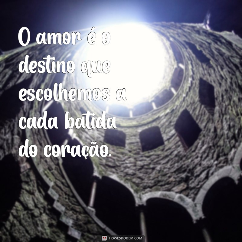 frases sobre destino amor O amor é o destino que escolhemos a cada batida do coração.