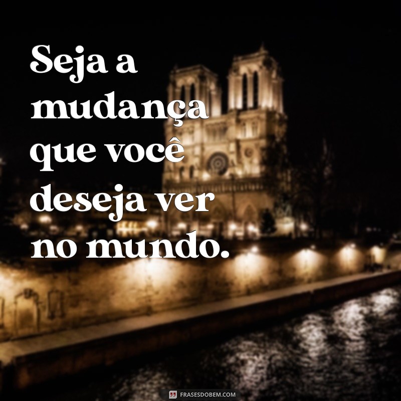 frases de se Seja a mudança que você deseja ver no mundo.