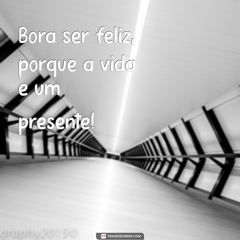 bora ser feliz Bora ser feliz, porque a vida é um presente!