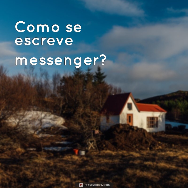 como se escreve messenger Como se escreve messenger?