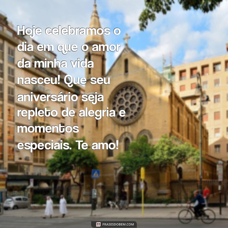 mensagens de feliz aniversário para esposo Hoje celebramos o dia em que o amor da minha vida nasceu! Que seu aniversário seja repleto de alegria e momentos especiais. Te amo!