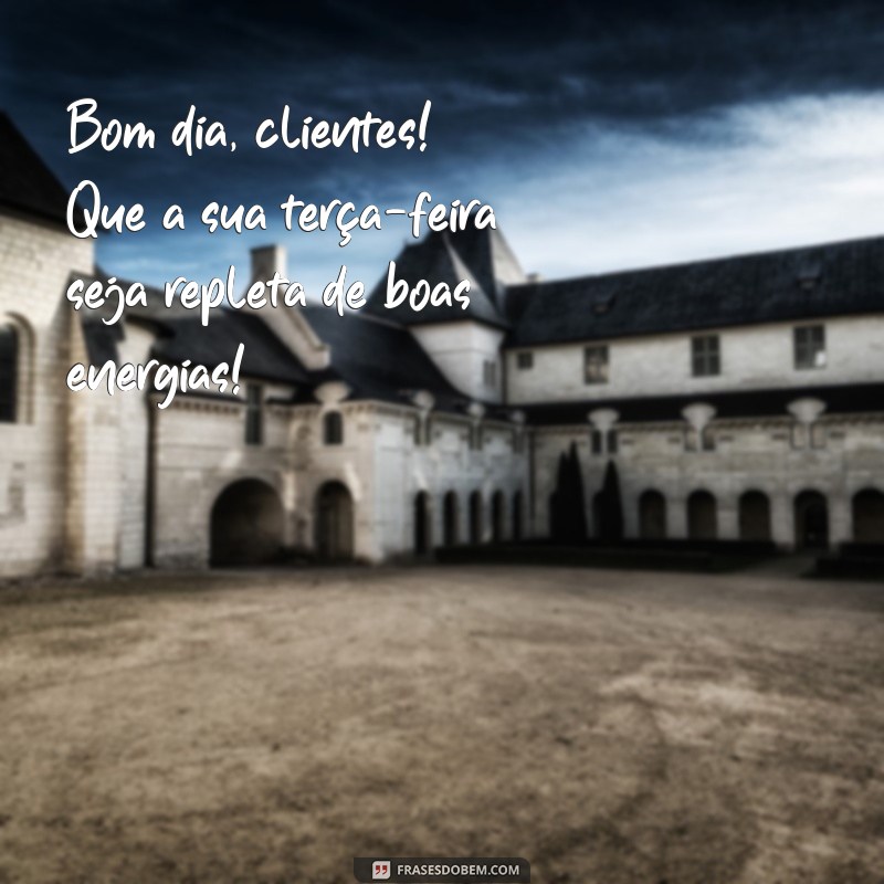 bom dia clientes terça-feira Bom dia, clientes! Que a sua terça-feira seja repleta de boas energias!