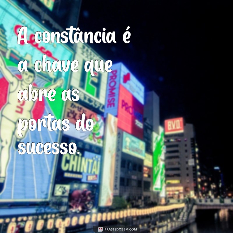 frases sobre constancia A constância é a chave que abre as portas do sucesso.