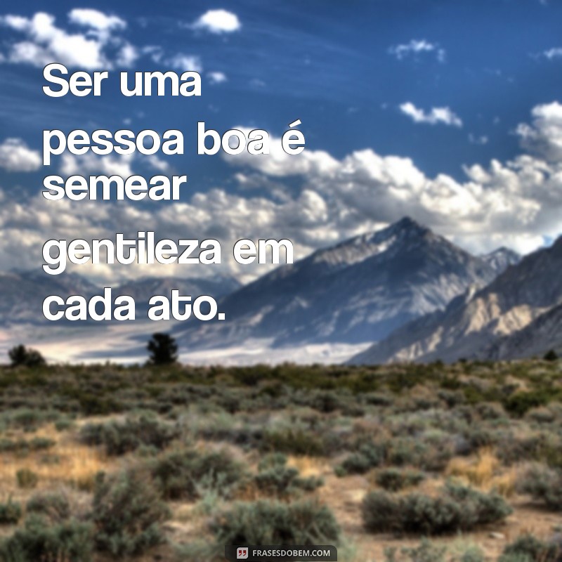 ser uma pessoa boa Ser uma pessoa boa é semear gentileza em cada ato.