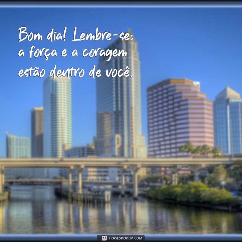 bom dia seja forte e corajoso Bom dia! Lembre-se: a força e a coragem estão dentro de você.