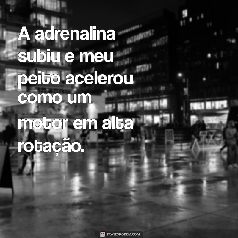 peito acelerado A adrenalina subiu e meu peito acelerou como um motor em alta rotação.