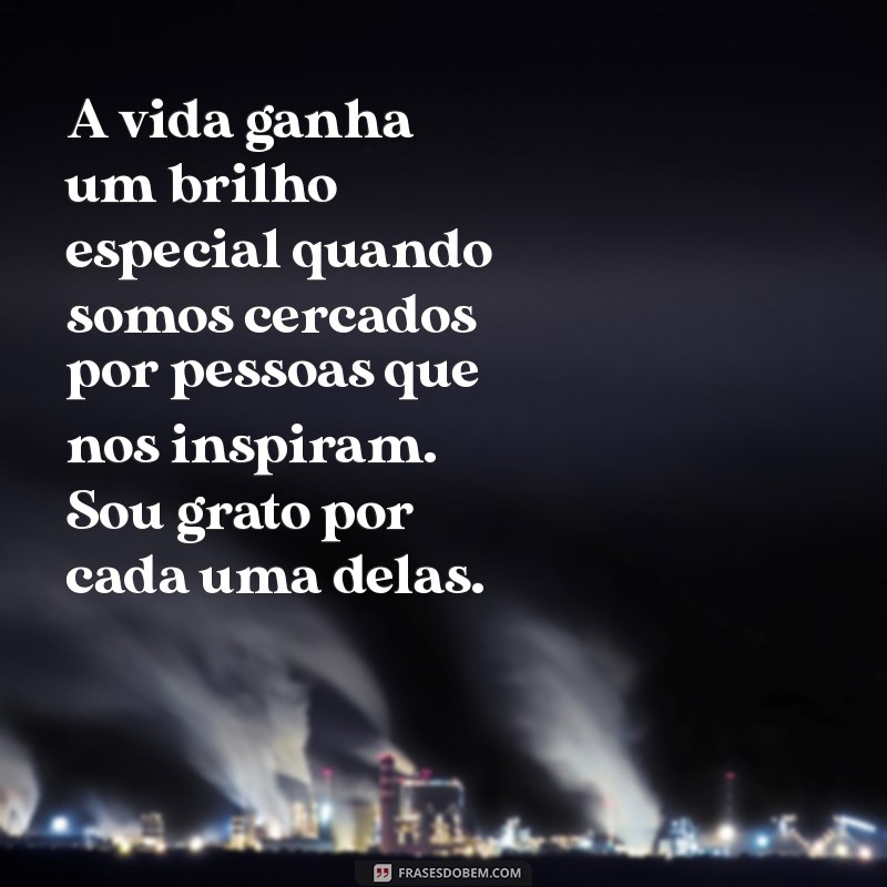 mensagem de gratidão por ter pessoas especiais A vida ganha um brilho especial quando somos cercados por pessoas que nos inspiram. Sou grato por cada uma delas.