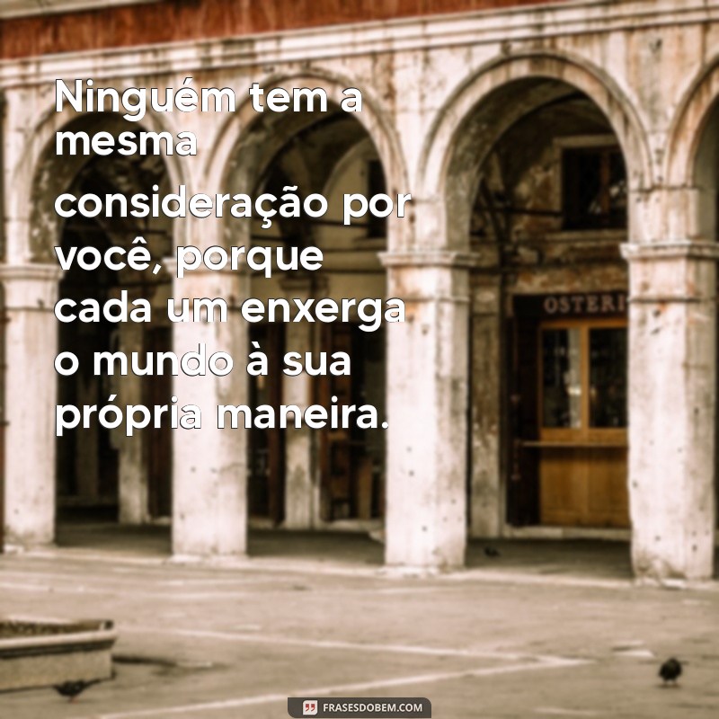 ninguém tem a mesma consideração por você Ninguém tem a mesma consideração por você, porque cada um enxerga o mundo à sua própria maneira.